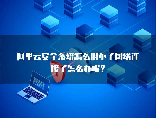 阿里云安全系统怎么用不了网络连接了怎么办呢?