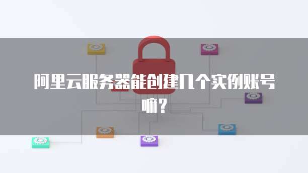 阿里云服务器能创建几个实例账号嘛?
