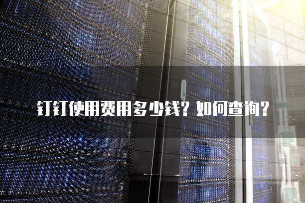 钉钉使用费用多少钱？如何查询？