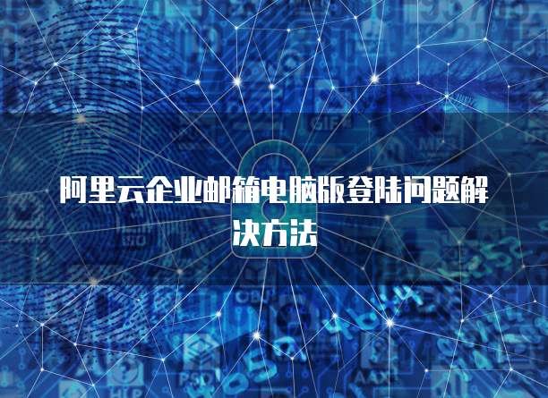 阿里云企业邮箱电脑版登陆问题解决方法