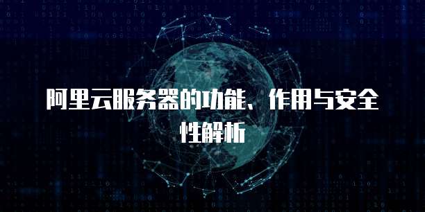 阿里云服务器的功能、作用与安全性解析