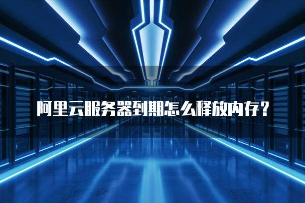 阿里云服务器到期怎么释放内存?