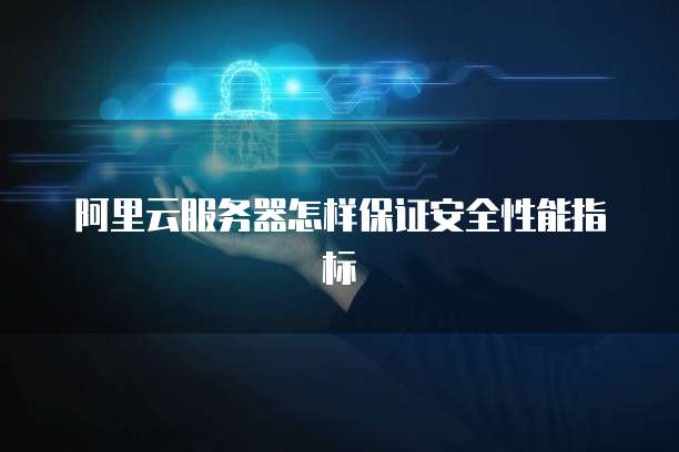 阿里云服务器怎样保证安全性能指标