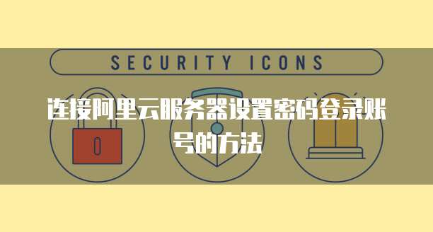 连接阿里云服务器设置密码登录账号的方法