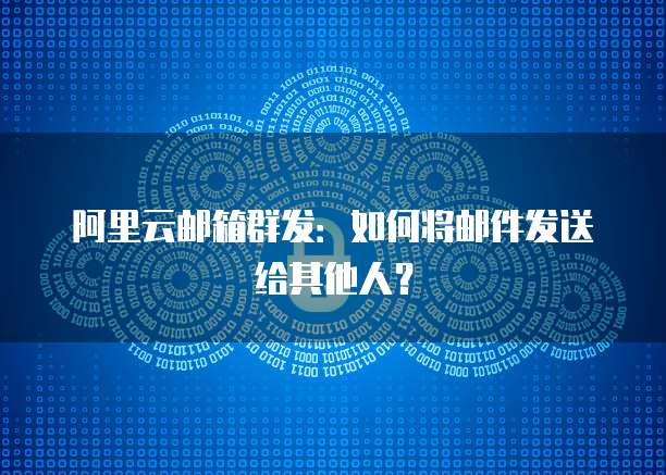 阿里云邮箱群发：如何将邮件发送给其他人？