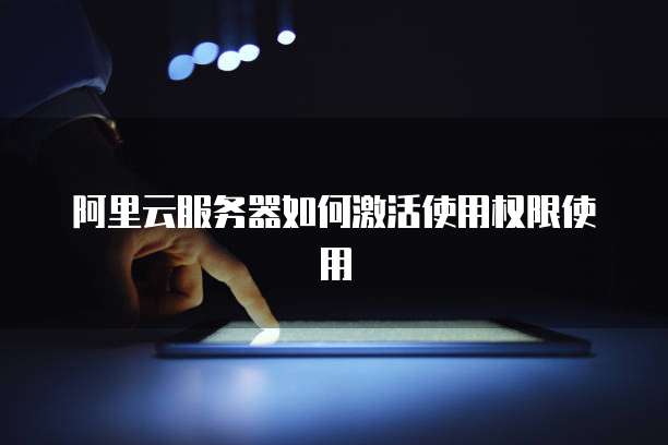 阿里云服务器如何激活使用权限使用