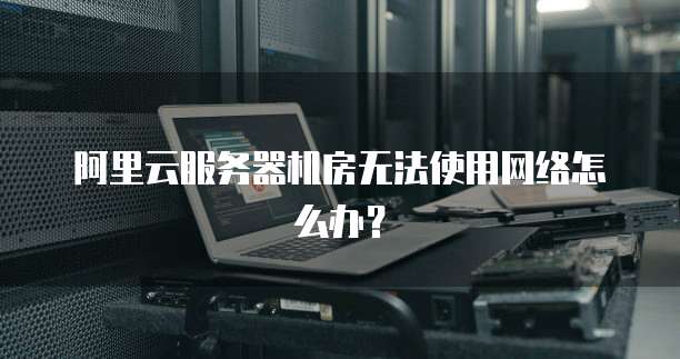 阿里云服务器机房无法使用网络怎么办?