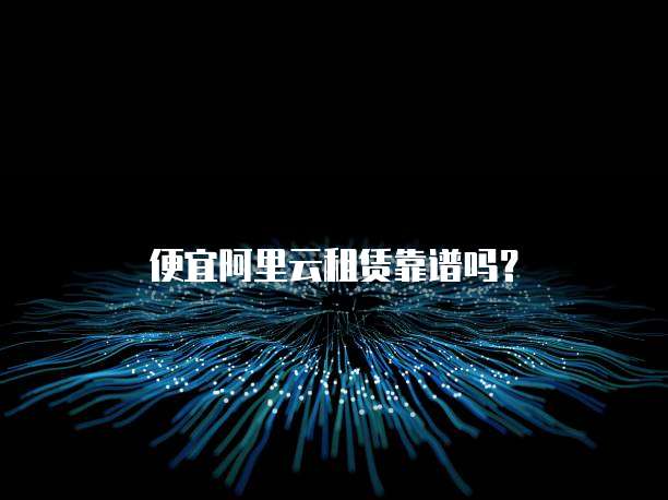 便宜阿里云租赁靠谱吗？