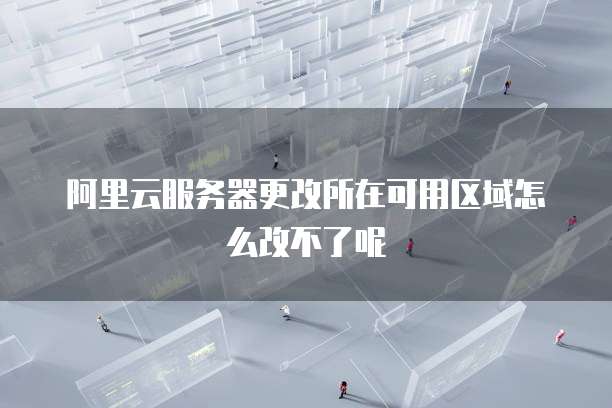 阿里云服务器更改所在可用区域怎么改不了呢