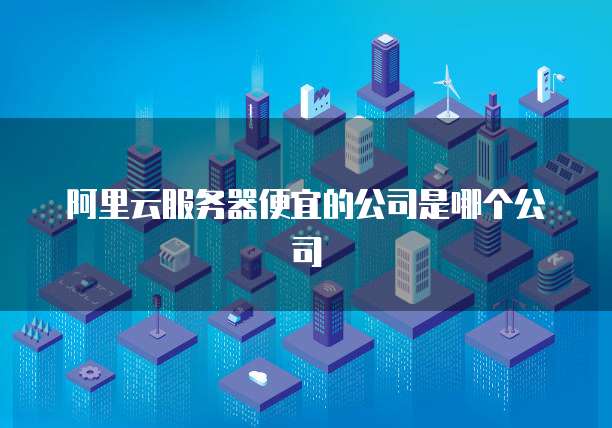 阿里云服务器便宜的公司是哪个公司
