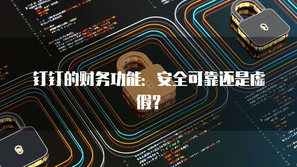 钉钉的财务功能:安全可靠还是虚假?