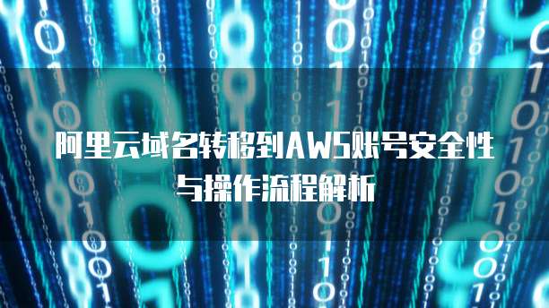 阿里云域名转移到AWS账号安全性与操作流程解析