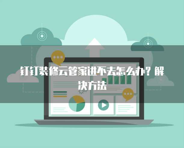钉钉装修云管家进不去怎么办?解决方法