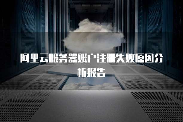 阿里云服务器账户注册失败原因分析报告