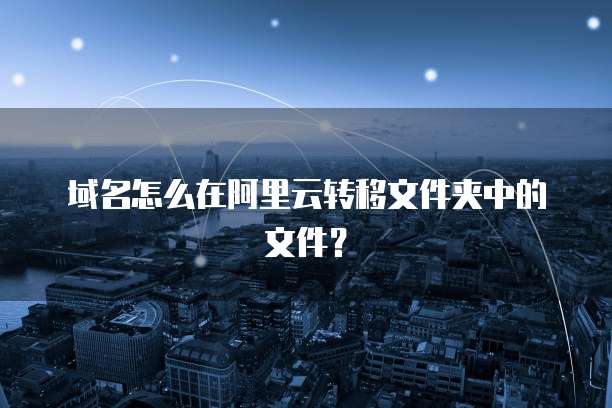 域名怎么在阿里云转移文件夹中的文件?