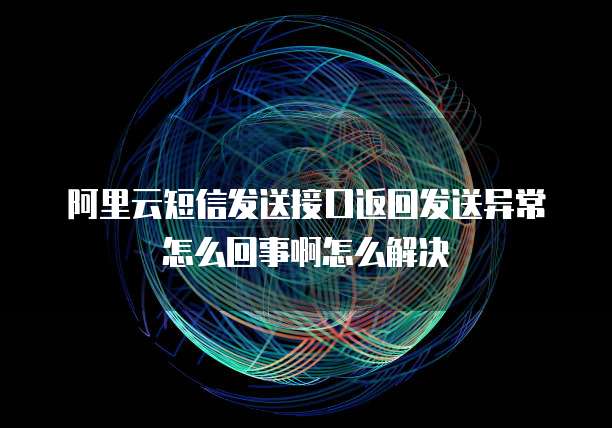阿里云短信发送接口返回发送异常怎么回事啊怎么解决