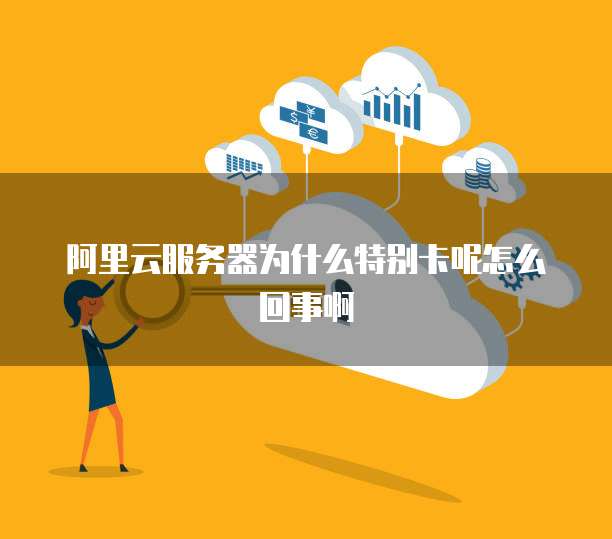 阿里云服务器为什么特别卡呢怎么回事啊