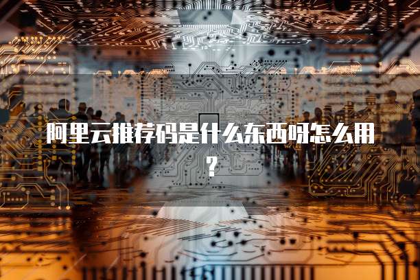 阿里云推荐码是什么东西呀怎么用?