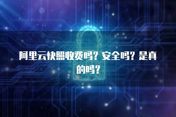 阿里云快照收费吗?安全吗?是真的吗?