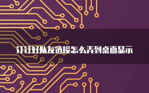 钉钉好队友链接怎么弄到桌面显示