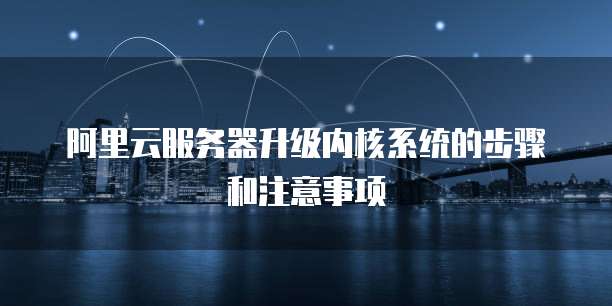 阿里云服务器升级内核系统的步骤和注意事项
