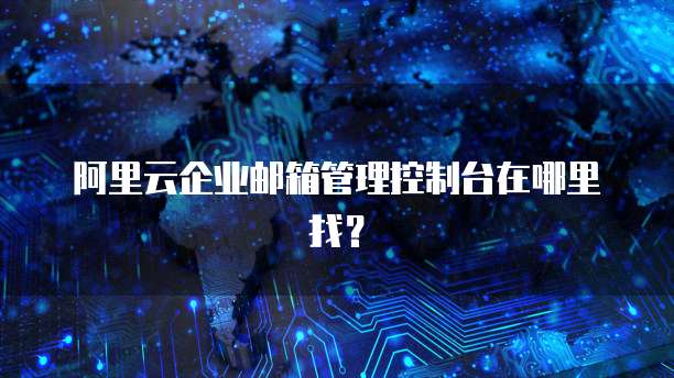 阿里云企业邮箱管理控制台在哪里找?
