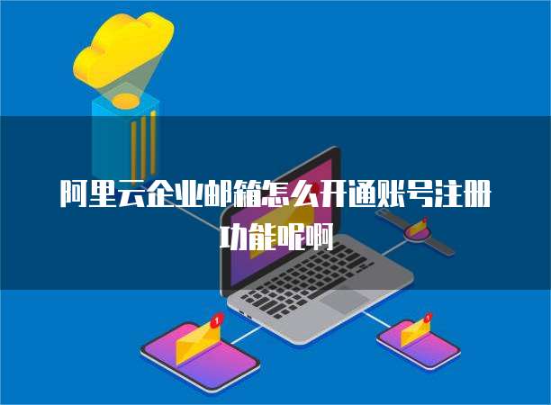 阿里云企业邮箱怎么开通账号注册功能呢啊
