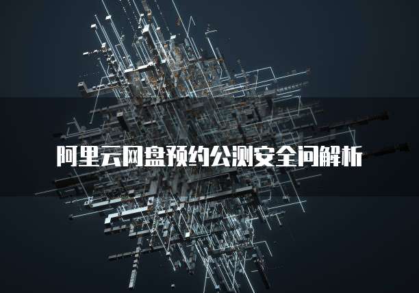 阿里云网盘预约公测安全问解析