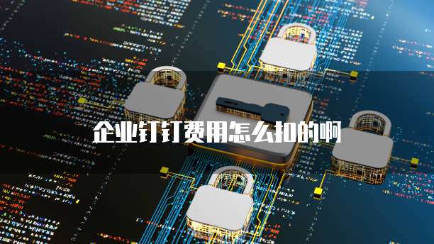 企业钉钉费用怎么扣的啊