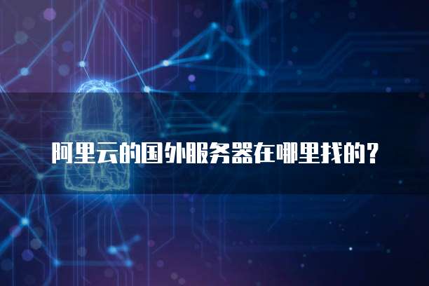 阿里云的国外服务器在哪里找的?