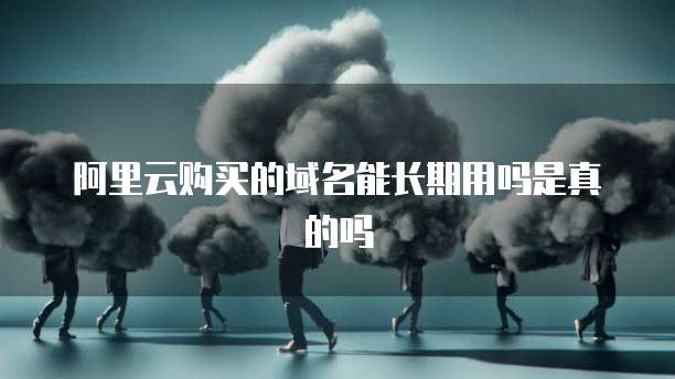 阿里云购买的域名能长期用吗是真的吗