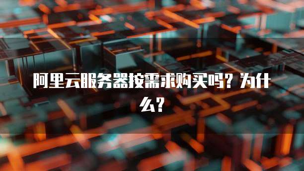 阿里云服务器按需求购买吗？为什么？