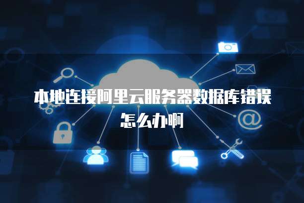 本地连接阿里云服务器数据库错误怎么办啊