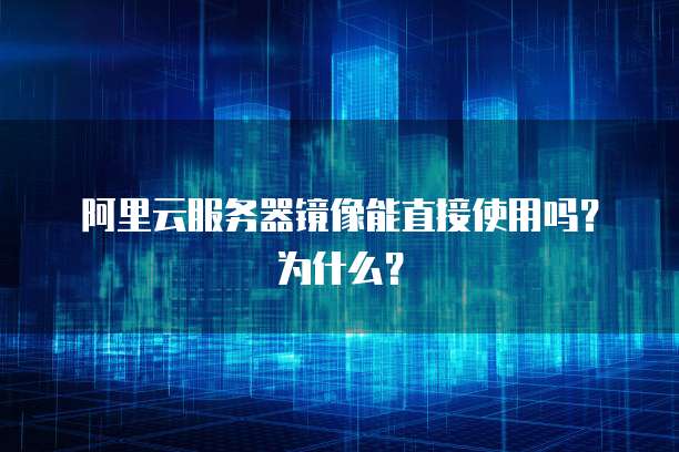 阿里云服务器镜像能直接使用吗?为什么?