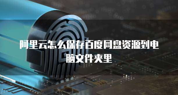 阿里云怎么保存百度网盘资源到电脑文件夹里