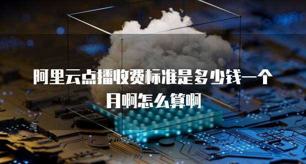 阿里云点播收费标准是多少钱一个月啊怎么算啊