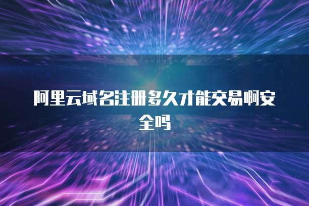阿里云域名注册多久才能交易啊安全吗