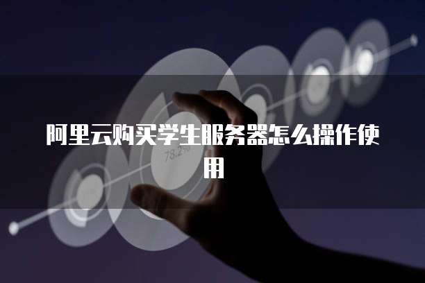 阿里云购买学生服务器怎么操作使用