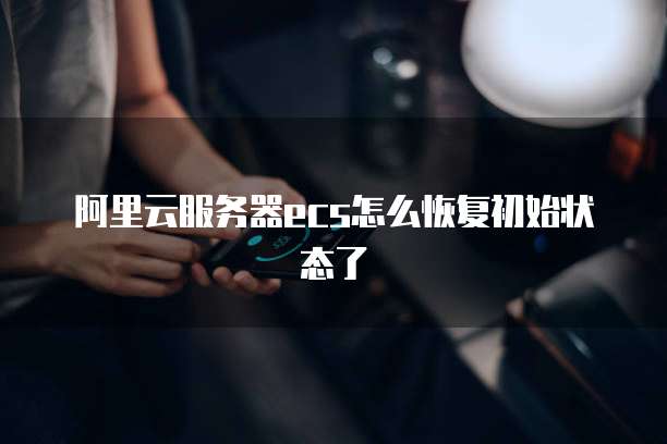 阿里云服务器ecs怎么恢复初始状态了