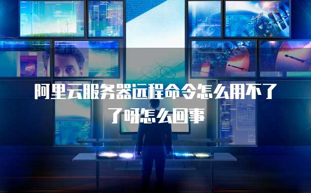 阿里云服务器远程命令怎么用不了了呀怎么回事