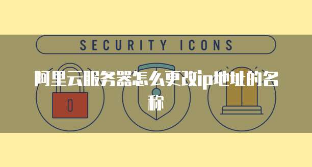 阿里云服务器怎么更改ip地址的名称