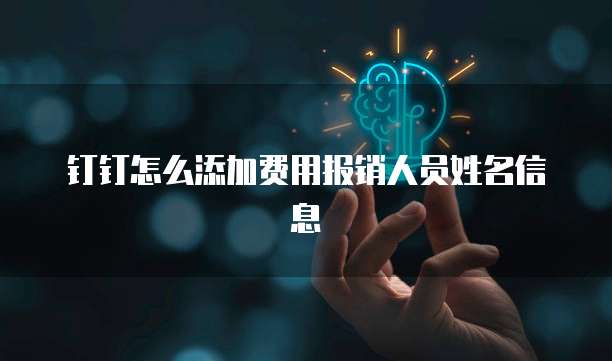 钉钉怎么添加费用报销人员姓名信息