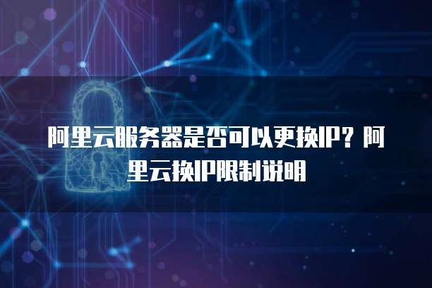阿里云服务器是否可以更换IP？阿里云换IP限制说明