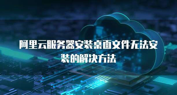 阿里云服务器安装桌面文件无法安装的解决方法