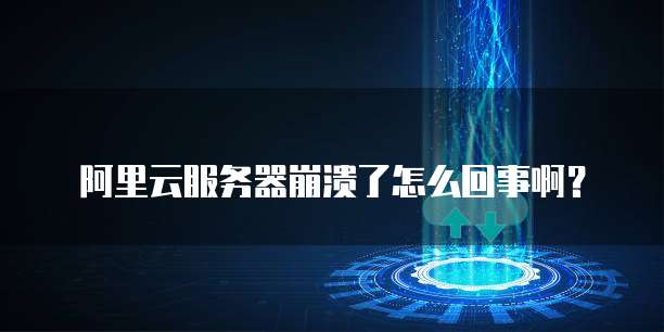 阿里云服务器崩溃了怎么回事啊?