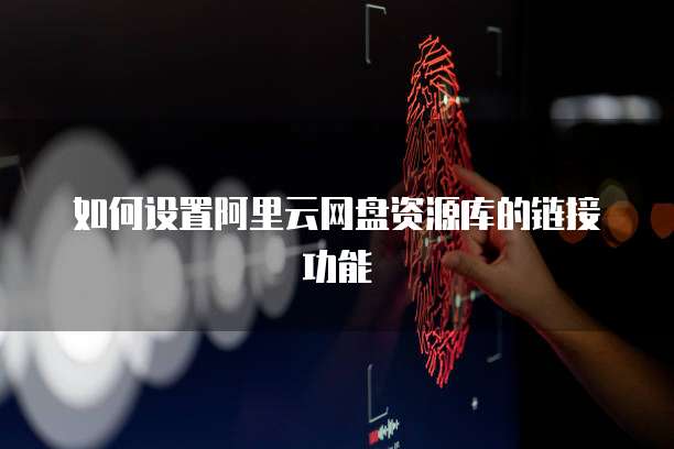如何设置阿里云网盘资源库的链接功能