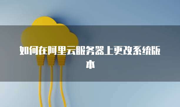 如何在阿里云服务器上更改系统版本