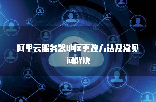 阿里云服务器地区更改方法及常见问解决