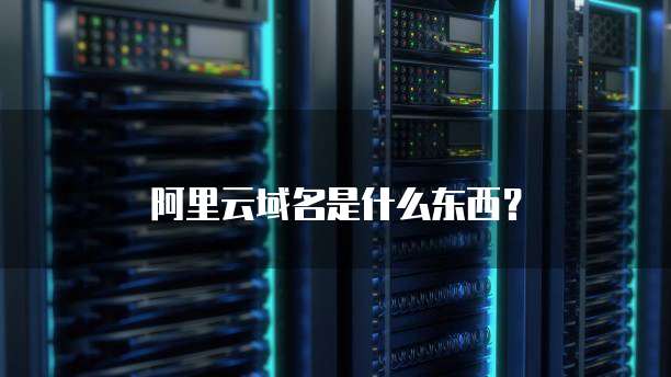 阿里云域名是什么东西?