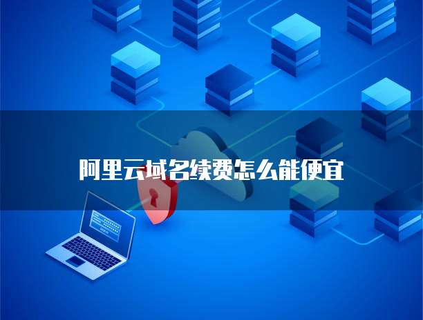 阿里云域名续费怎么能便宜